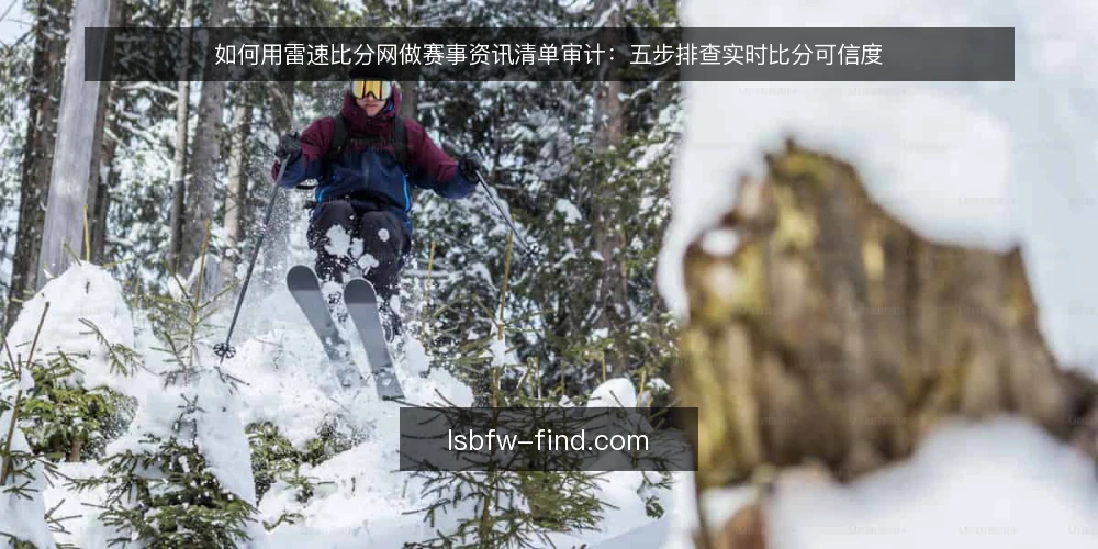 如何用雷速比分网做赛事资讯清单审计:五步排查实时比分可信度 — 为何现在审计你的雷速比分网使用流程 配图