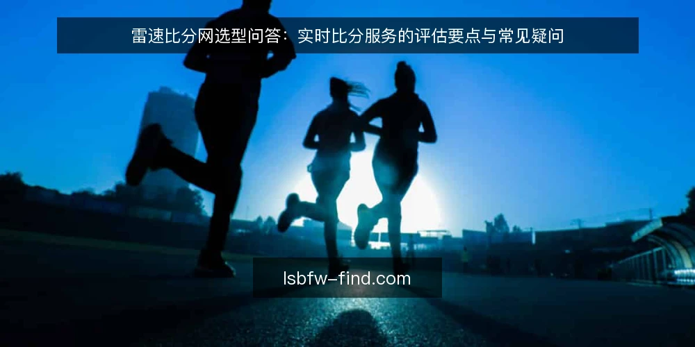 雷速比分网选型问答:实时比分服务的评估要点与常见疑问 — 实时比分服务需要满足哪些核心需求? 配图