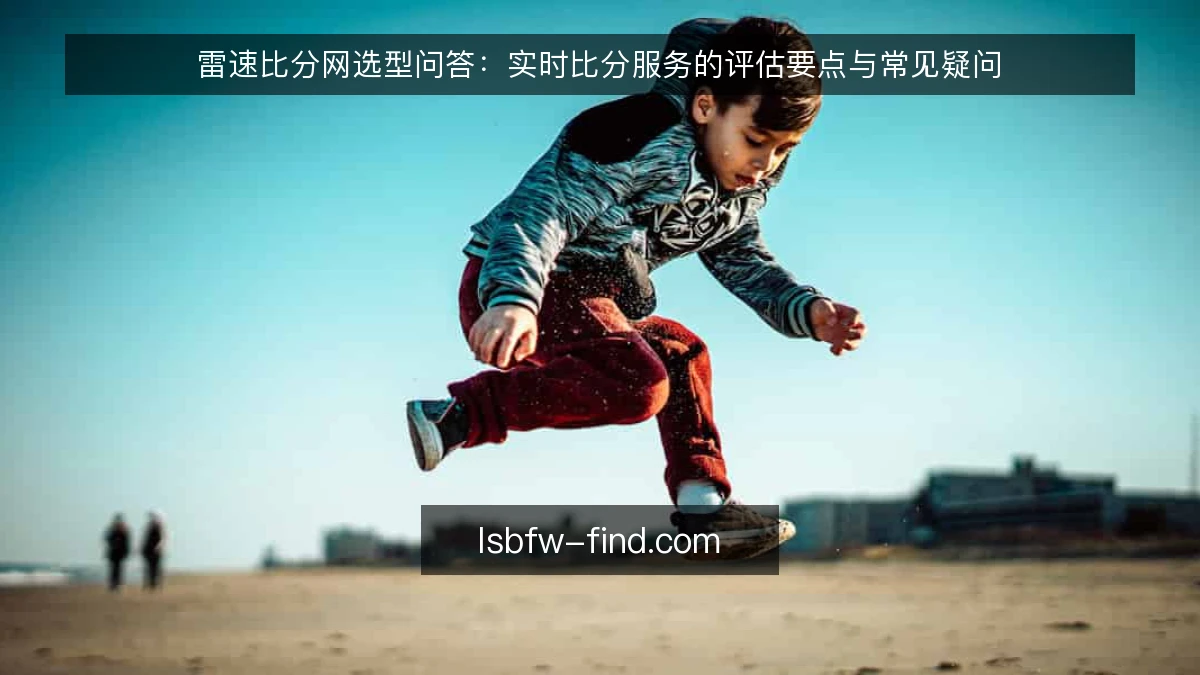 雷速比分网选型问答：实时比分服务的评估要点与常见疑问