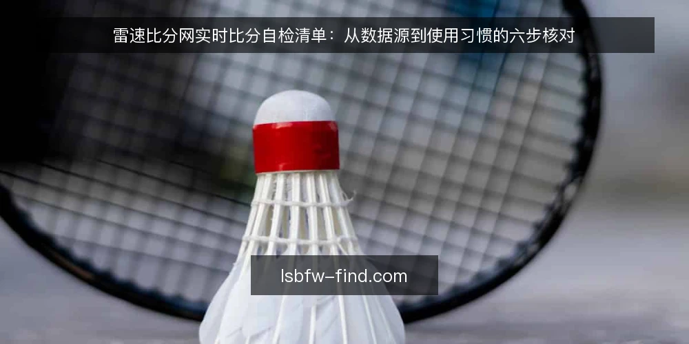 雷速比分网实时比分自检清单:从数据源到使用习惯的六步核对 — 为什么现在需要自检 配图