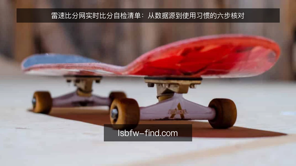 雷速比分网实时比分自检清单:从数据源到使用习惯的六步核对