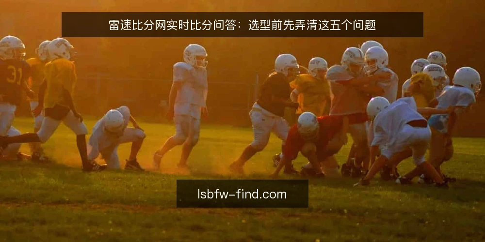 雷速比分网实时比分问答:选型前先弄清这五个问题 — 雷速比分网的核心需求是什么? 配图