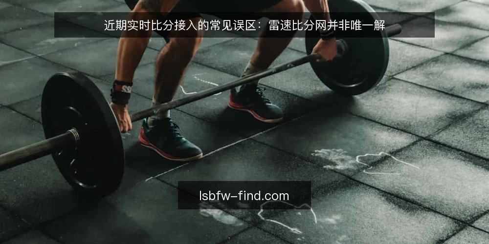 近期实时比分接入的常见误区:雷速比分网并非唯一解 — 近期实时比分接入的观察 配图