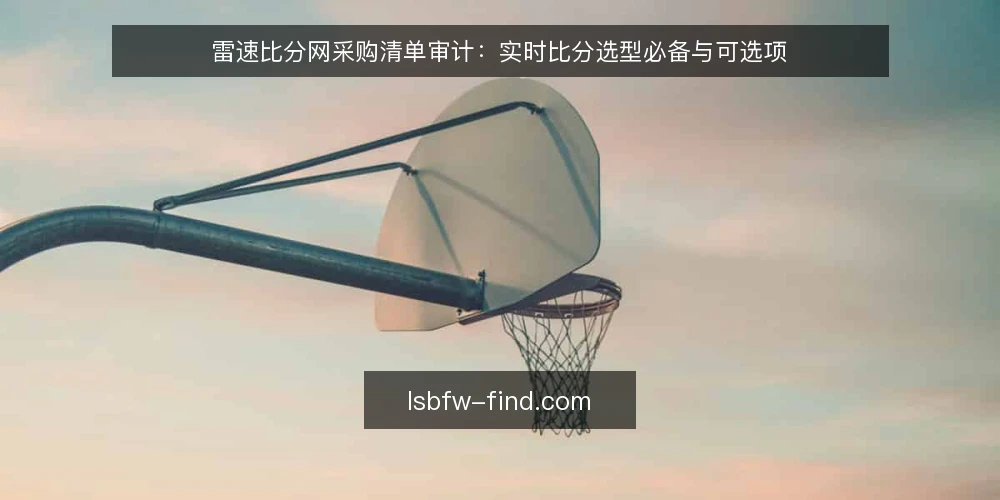 雷速比分网采购清单审计：实时比分选型必备与可选项 — 为什么现在要做一次采购清单审计 配图