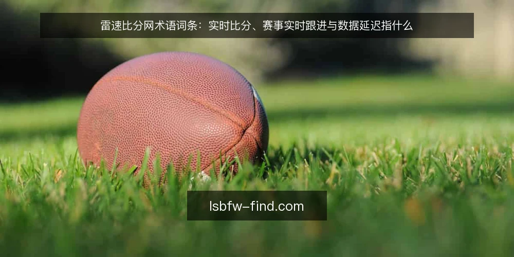 雷速比分网术语词条:实时比分、赛事实时跟进与数据延迟指什么 — 先厘清这组术语的使用边界 配图