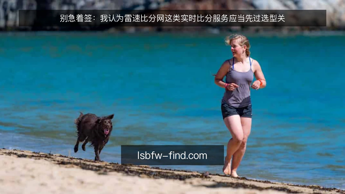 别急着签:我认为雷速比分网这类实时比分服务应当先过选型关