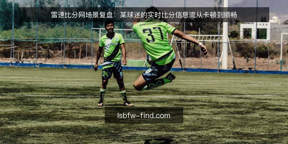 雷速比分网场景复盘：某球迷的实时比分信息流从卡顿到顺畅 — 场景与约束：某球迷的观赛信息困境 配图