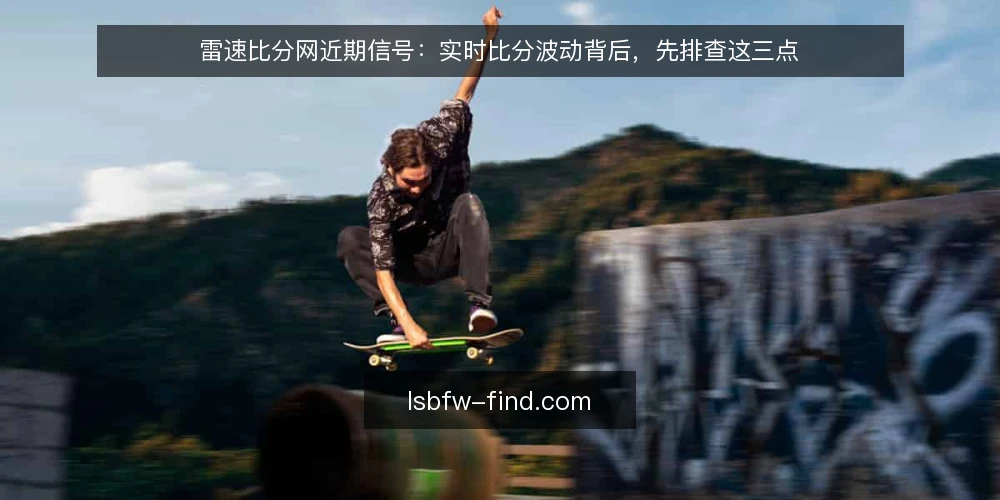 雷速比分网近期信号：实时比分波动背后，先排查这三点 — 眼下比分跳动变快，先分清正常刷新与异常波动 配图