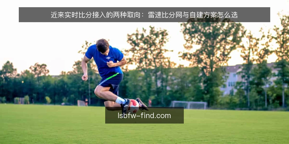 近来实时比分接入的两种取向：雷速比分网与自建方案怎么选 — 先看时效信号：当前选型的判断起点 配图